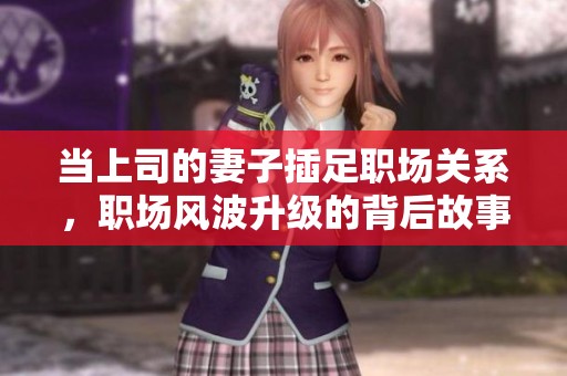 当上司的妻子插足职场关系，职场风波升级的背后故事