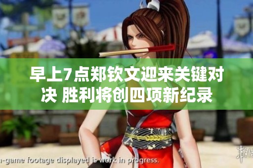 早上7点郑钦文迎来关键对决 胜利将创四项新纪录