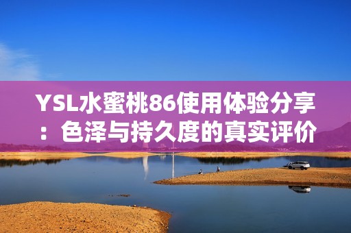 YSL水蜜桃86使用体验分享：色泽与持久度的真实评价