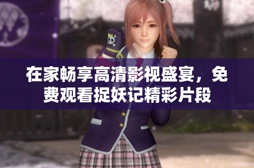 在家畅享高清影视盛宴，免费观看捉妖记精彩片段