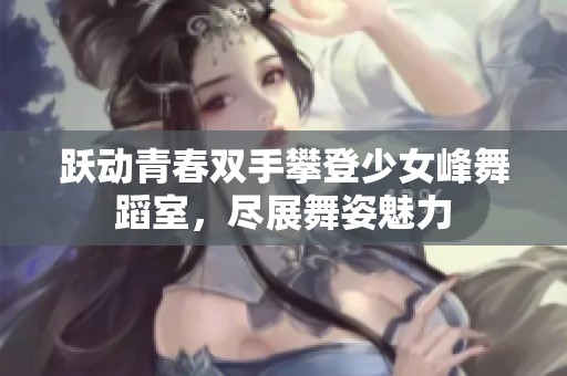 跃动青春双手攀登少女峰舞蹈室，尽展舞姿魅力