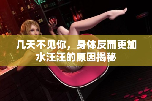 几天不见你，身体反而更加水汪汪的原因揭秘