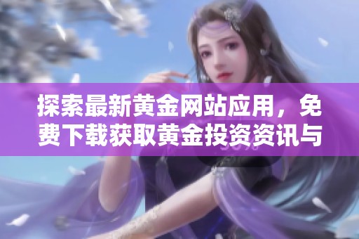 探索最新黄金网站应用，免费下载获取黄金投资资讯与实时行情