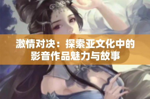 激情对决：探索亚文化中的影音作品魅力与故事