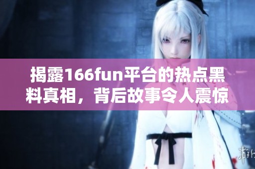 揭露166fun平台的热点黑料真相，背后故事令人震惊