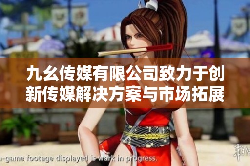 九幺传媒有限公司致力于创新传媒解决方案与市场拓展