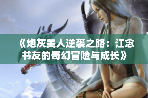 《炮灰美人逆袭之路：江念书友的奇幻冒险与成长》