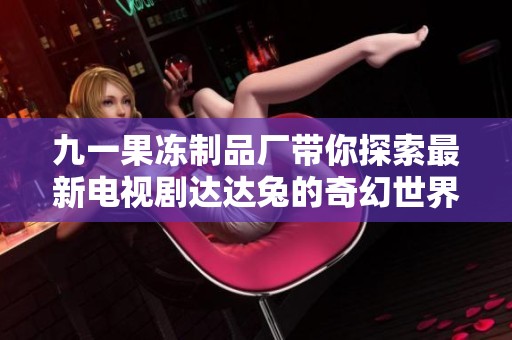 九一果冻制品厂带你探索最新电视剧达达兔的奇幻世界