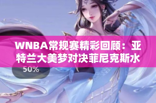 WNBA常规赛精彩回顾：亚特兰大美梦对决菲尼克斯水星的激烈比赛