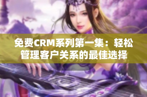 免费CRM系列第一集：轻松管理客户关系的最佳选择