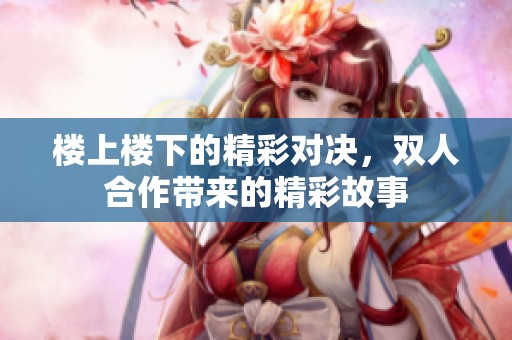 楼上楼下的精彩对决，双人合作带来的精彩故事