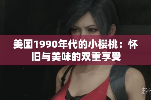 美国1990年代的小樱桃：怀旧与美味的双重享受