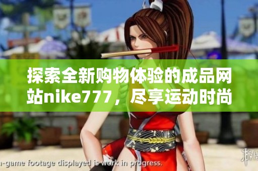 探索全新购物体验的成品网站nike777，尽享运动时尚之选