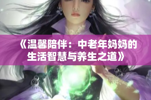 《温馨陪伴：中老年妈妈的生活智慧与养生之道》