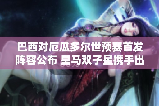 巴西对厄瓜多尔世预赛首发阵容公布 皇马双子星携手出战