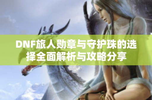 DNF旅人勋章与守护珠的选择全面解析与攻略分享