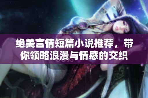 绝美言情短篇小说推荐，带你领略浪漫与情感的交织