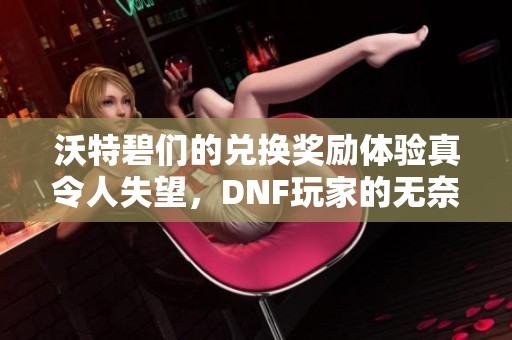沃特碧们的兑换奖励体验真令人失望，DNF玩家的无奈反应