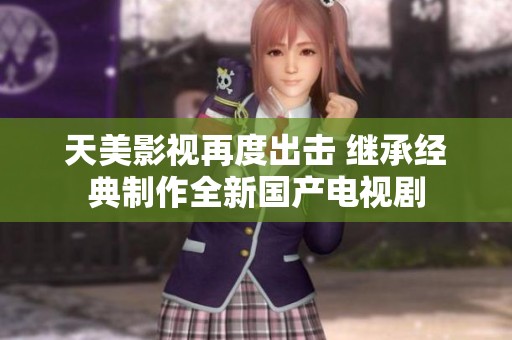 天美影视再度出击 继承经典制作全新国产电视剧