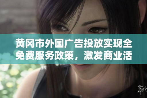 黄冈市外国广告投放实现全免费服务政策，激发商业活力
