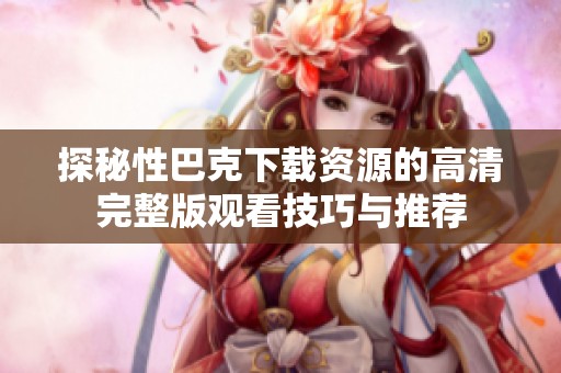 探秘性巴克下载资源的高清完整版观看技巧与推荐