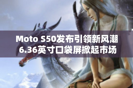Moto S50发布引领新风潮 6.36英寸口袋屏掀起市场热潮