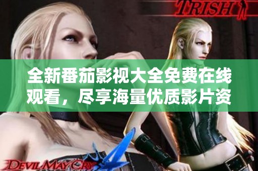 全新番茄影视大全免费在线观看，尽享海量优质影片资源