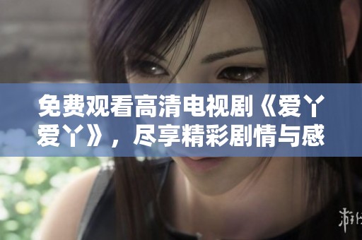 免费观看高清电视剧《爱丫爱丫》，尽享精彩剧情与感动时刻