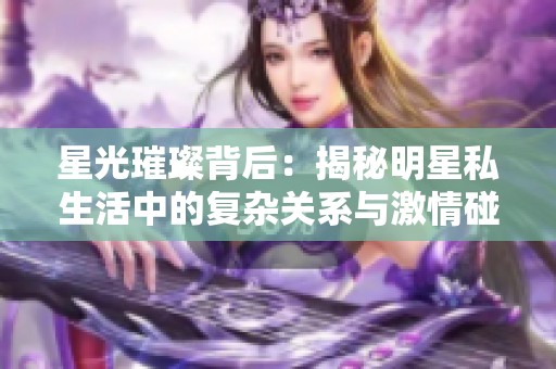星光璀璨背后：揭秘明星私生活中的复杂关系与激情碰撞