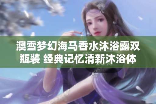 澳雪梦幻海马香水沐浴露双瓶装 经典记忆清新沐浴体验