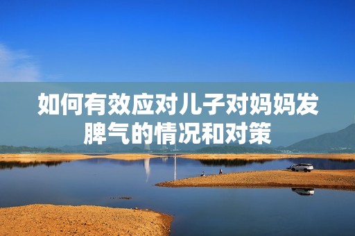 如何有效应对儿子对妈妈发脾气的情况和对策