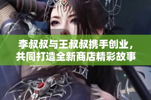 李叔叔与王叔叔携手创业，共同打造全新商店精彩故事