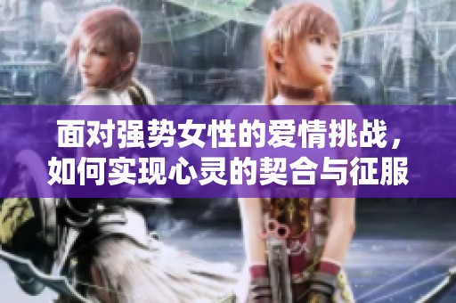 面对强势女性的爱情挑战，如何实现心灵的契合与征服