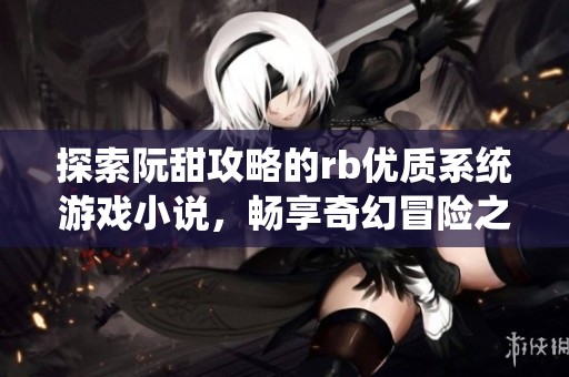 探索阮甜攻略的rb优质系统游戏小说，畅享奇幻冒险之旅