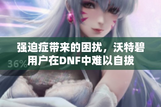 强迫症带来的困扰，沃特碧用户在DNF中难以自拔