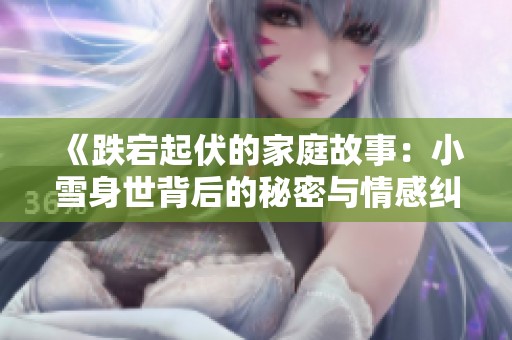 《跌宕起伏的家庭故事：小雪身世背后的秘密与情感纠葛》