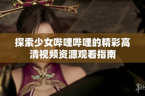 探索少女哔哩哔哩的精彩高清视频资源观看指南