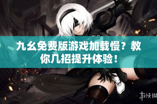 九幺免费版游戏加载慢？教你几招提升体验！