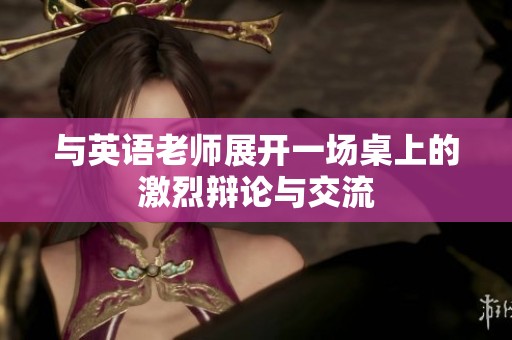 与英语老师展开一场桌上的激烈辩论与交流