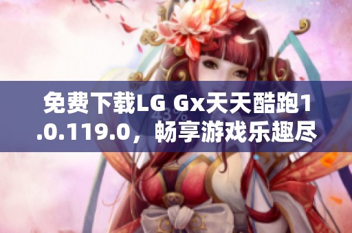 免费下载LG Gx天天酷跑1.0.119.0，畅享游戏乐趣尽在掌握