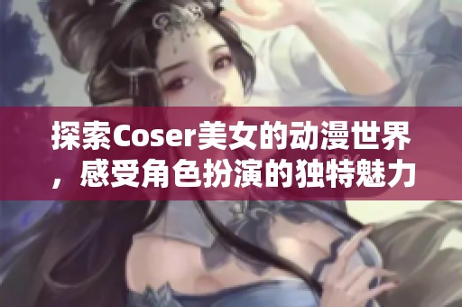 探索Coser美女的动漫世界，感受角色扮演的独特魅力与无限可能