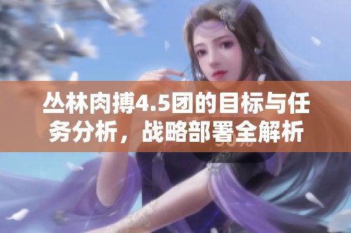 丛林肉搏4.5团的目标与任务分析，战略部署全解析