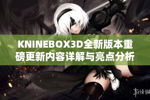 KNINEBOX3D全新版本重磅更新内容详解与亮点分析