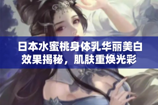 日本水蜜桃身体乳华丽美白效果揭秘，肌肤重焕光彩
