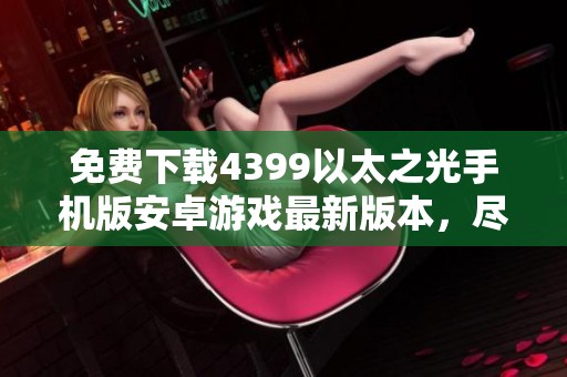 免费下载4399以太之光手机版安卓游戏最新版本，尽享精彩内容