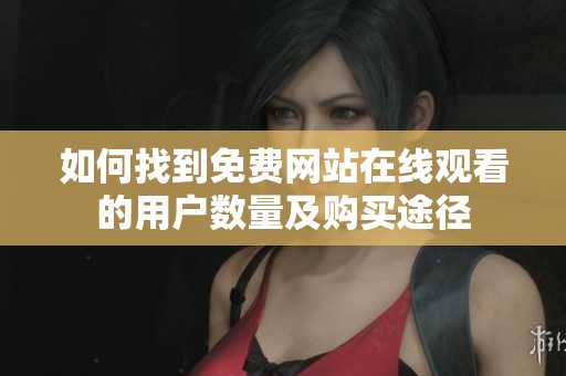 如何找到免费网站在线观看的用户数量及购买途径