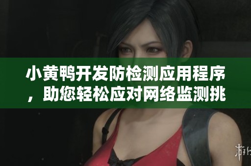 小黄鸭开发防检测应用程序，助您轻松应对网络监测挑战