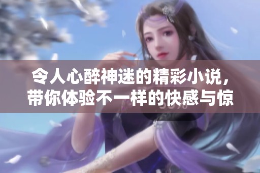 令人心醉神迷的精彩小说，带你体验不一样的快感与惊喜