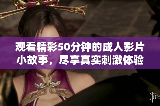 观看精彩50分钟的成人影片小故事，尽享真实刺激体验