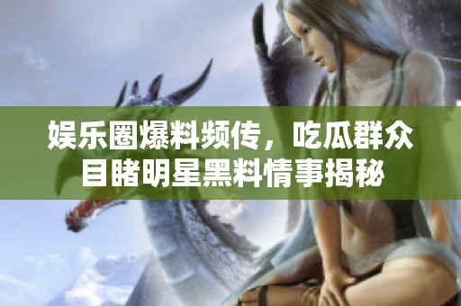 娱乐圈爆料频传，吃瓜群众目睹明星黑料情事揭秘